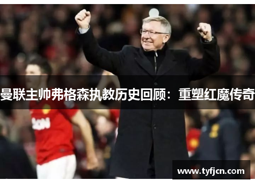 曼联主帅弗格森执教历史回顾：重塑红魔传奇