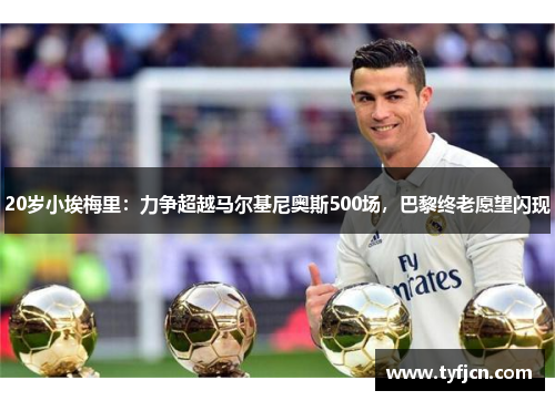 20岁小埃梅里：力争超越马尔基尼奥斯500场，巴黎终老愿望闪现